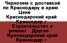  Чернозем с доставкой по Краснодару и краю  › Цена ­ 4 000 - Краснодарский край, Краснодар г. Строительство и ремонт » Другое   . Краснодарский край,Краснодар г.